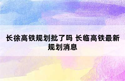 长徐高铁规划批了吗 长临高铁最新规划消息